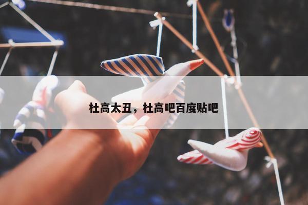 杜高太丑，杜高吧百度贴吧