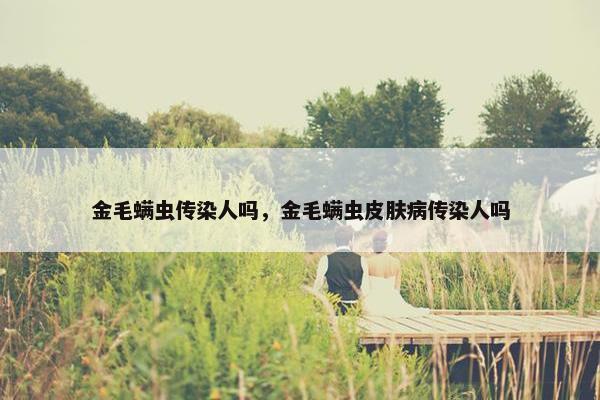 金毛螨虫传染人吗，金毛螨虫皮肤病传染人吗