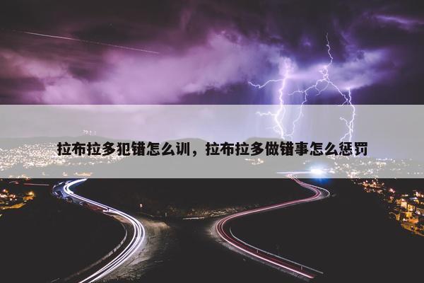 拉布拉多犯错怎么训，拉布拉多做错事怎么惩罚