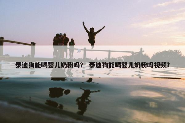 泰迪狗能喝婴儿奶粉吗？ 泰迪狗能喝婴儿奶粉吗视频？
