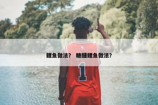鲤鱼做法？ 糖醋鲤鱼做法？