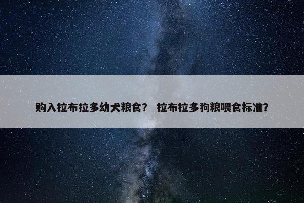 购入拉布拉多幼犬粮食？ 拉布拉多狗粮喂食标准？