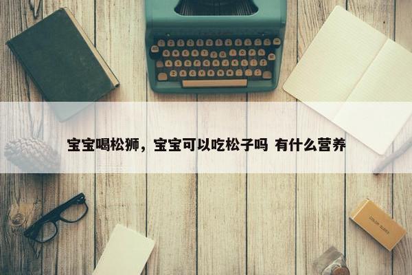 宝宝喝松狮，宝宝可以吃松子吗 有什么营养
