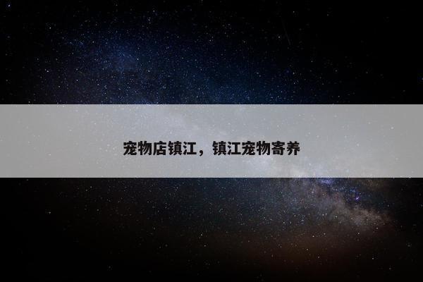 宠物店镇江，镇江宠物寄养