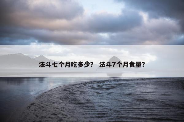 法斗七个月吃多少？ 法斗7个月食量？