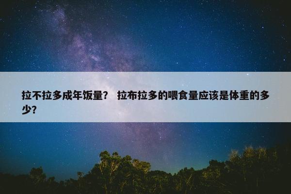 拉不拉多成年饭量？ 拉布拉多的喂食量应该是体重的多少？
