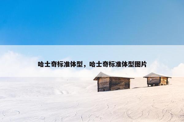 哈士奇标准体型，哈士奇标准体型图片