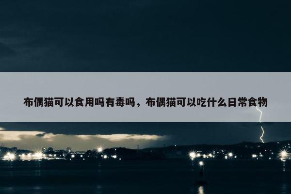 布偶猫可以食用吗有毒吗，布偶猫可以吃什么日常食物