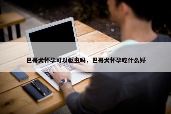 巴哥犬怀孕可以驱虫吗，巴哥犬怀孕吃什么好