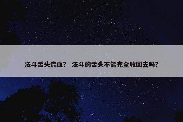 法斗舌头流血？ 法斗的舌头不能完全收回去吗？