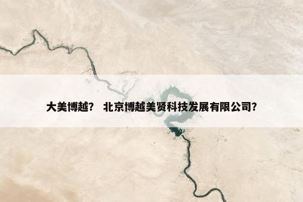 大美博越？ 北京博越美贤科技发展有限公司？