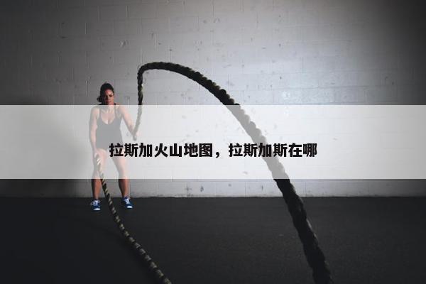 拉斯加火山地图，拉斯加斯在哪