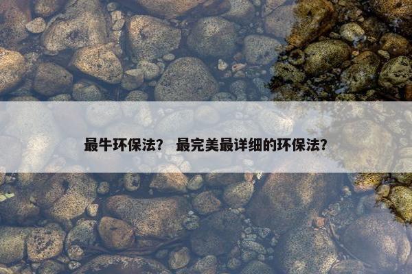最牛环保法？ 最完美最详细的环保法？