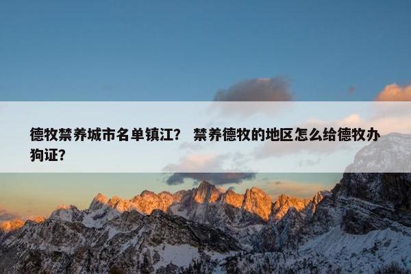 德牧禁养城市名单镇江？ 禁养德牧的地区怎么给德牧办狗证？