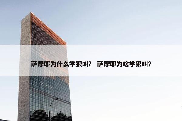 萨摩耶为什么学狼叫？ 萨摩耶为啥学狼叫？