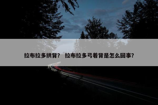 拉布拉多拱背？ 拉布拉多弓着背是怎么回事？