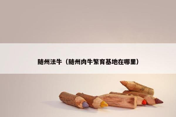随州法牛（随州肉牛繁育基地在哪里）