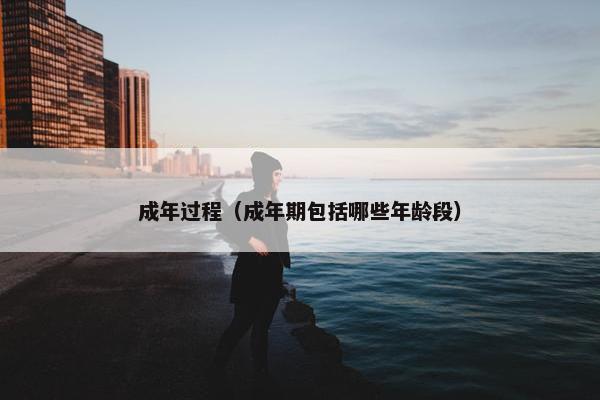 成年过程（成年期包括哪些年龄段）