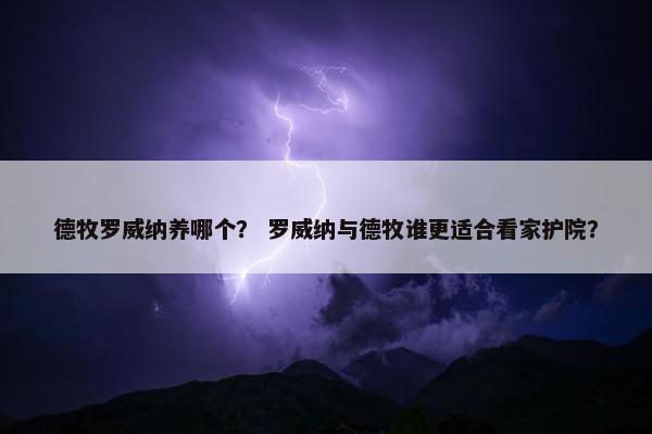 德牧罗威纳养哪个？ 罗威纳与德牧谁更适合看家护院？