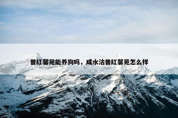 普红馨苑能养狗吗，咸水沽普红馨苑怎么样