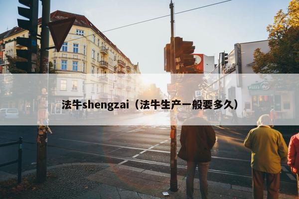 法牛shengzai（法牛生产一般要多久）