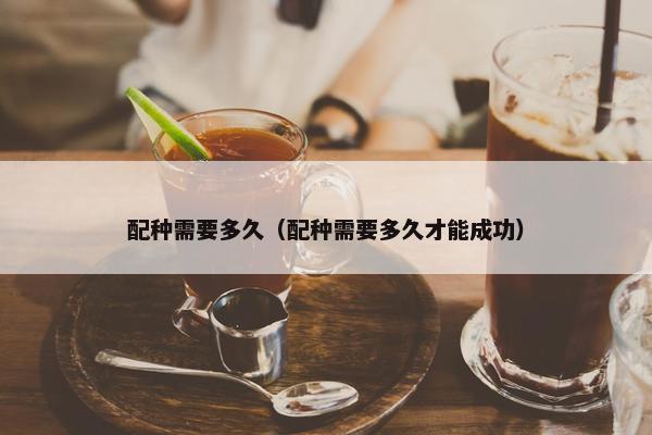 配种需要多久（配种需要多久才能成功）