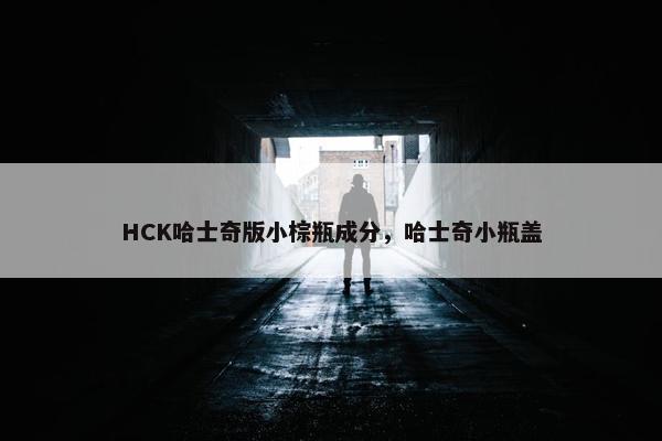 HCK哈士奇版小棕瓶成分，哈士奇小瓶盖