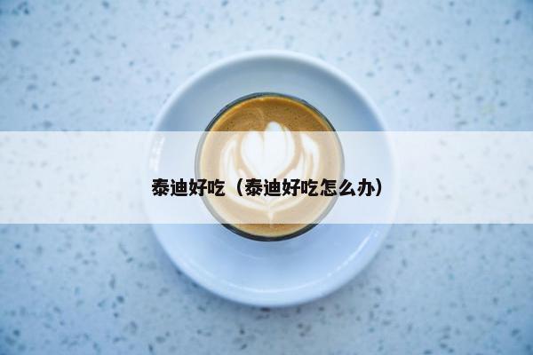 泰迪好吃（泰迪好吃怎么办）