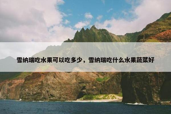 雪纳瑞吃水果可以吃多少，雪纳瑞吃什么水果蔬菜好