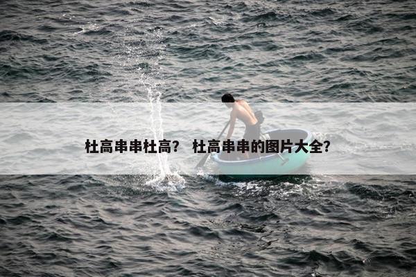 杜高串串杜高？ 杜高串串的图片大全？