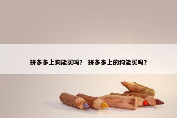 拼多多上狗能买吗？ 拼多多上的狗能买吗？