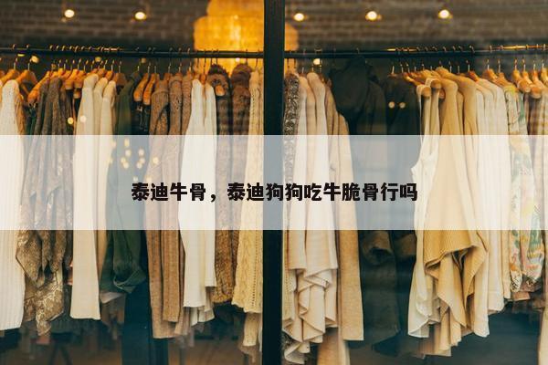 泰迪牛骨，泰迪狗狗吃牛脆骨行吗