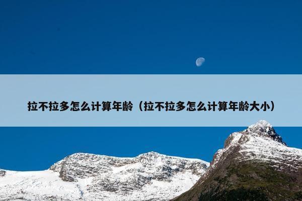 拉不拉多怎么计算年龄（拉不拉多怎么计算年龄大小）