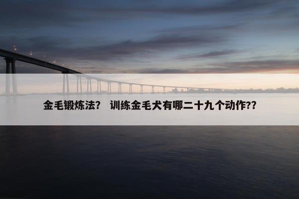 金毛锻炼法？ 训练金毛犬有哪二十九个动作?？