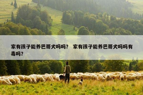 家有孩子能养巴哥犬吗吗？ 家有孩子能养巴哥犬吗吗有毒吗？