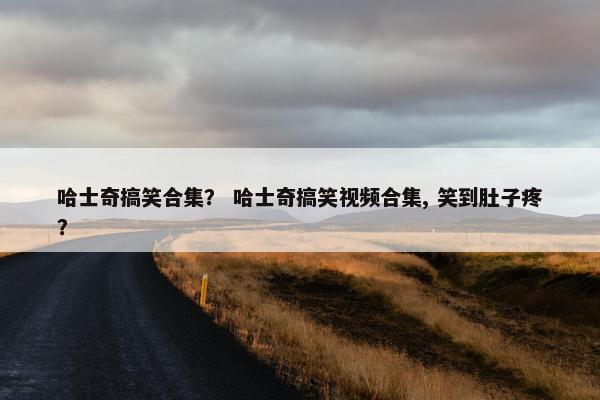 哈士奇搞笑合集？ 哈士奇搞笑视频合集, 笑到肚子疼？