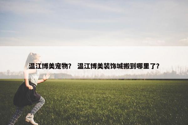 温江博美宠物？ 温江博美装饰城搬到哪里了？