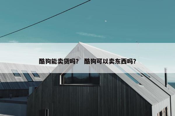 酷狗能卖货吗？ 酷狗可以卖东西吗？