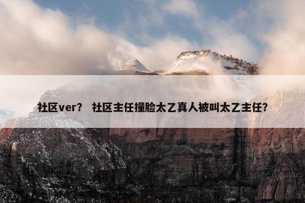 社区ver？ 社区主任撞脸太乙真人被叫太乙主任？