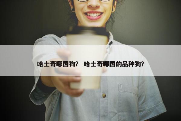 哈士奇哪国狗？ 哈士奇哪国的品种狗？