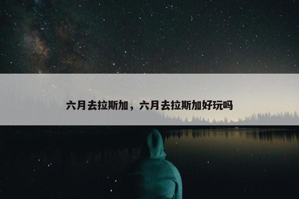 六月去拉斯加，六月去拉斯加好玩吗