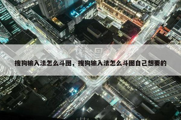 搜狗输入法怎么斗图，搜狗输入法怎么斗图自己想要的