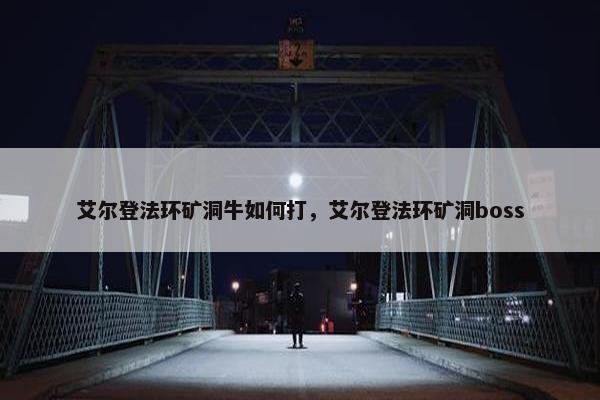 艾尔登法环矿洞牛如何打，艾尔登法环矿洞boss