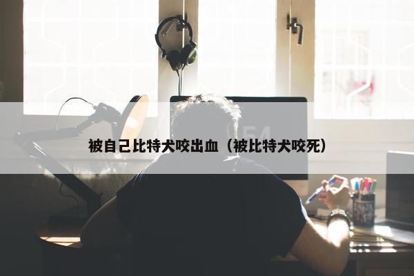 被自己比特犬咬出血（被比特犬咬死）
