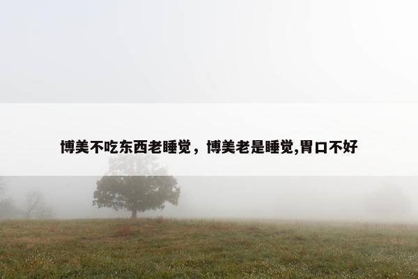 博美不吃东西老睡觉，博美老是睡觉,胃口不好