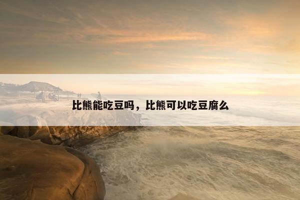 比熊能吃豆吗，比熊可以吃豆腐么
