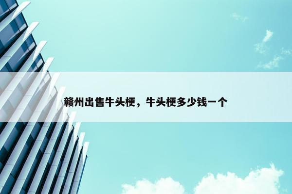 赣州出售牛头梗，牛头梗多少钱一个
