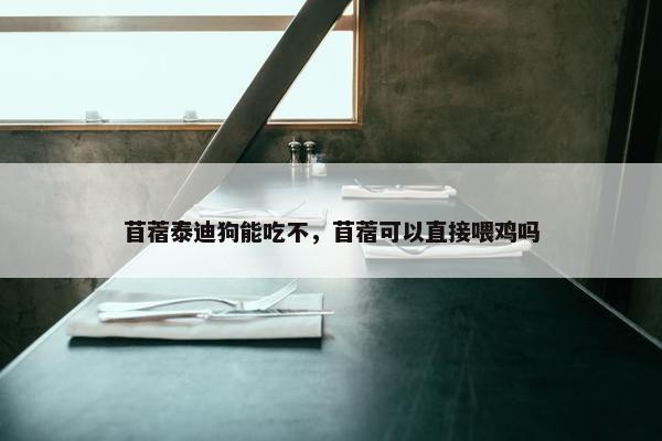 苜蓿泰迪狗能吃不，苜蓿可以直接喂鸡吗