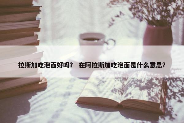 拉斯加吃泡面好吗？ 在阿拉斯加吃泡面是什么意思？