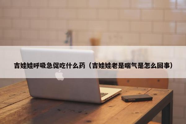 吉娃娃呼吸急促吃什么药（吉娃娃老是喘气是怎么回事）